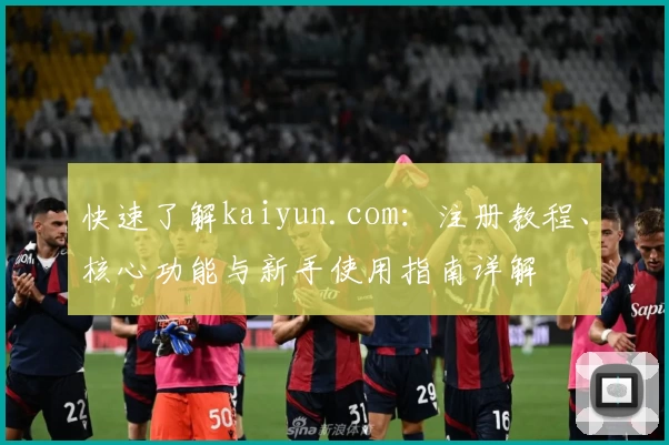 快速了解kaiyun.com:注册教程、核心功能与新手使用指南详解