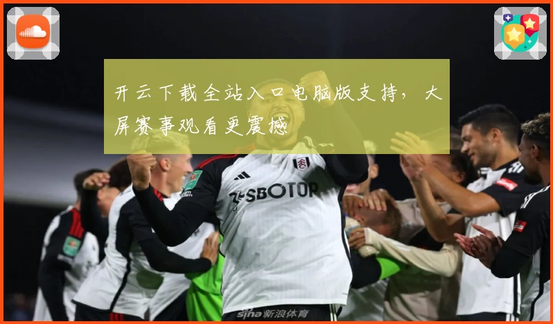 开云下载全站入口电脑版支持，大屏赛事观看更震撼