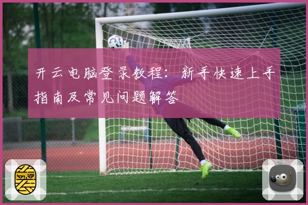 开云电脑登录教程：新手快速上手指南及常见问题解答
