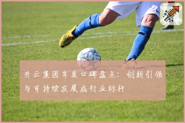 开云集团年度口碑盘点：创新引领与可持续发展成行业标杆