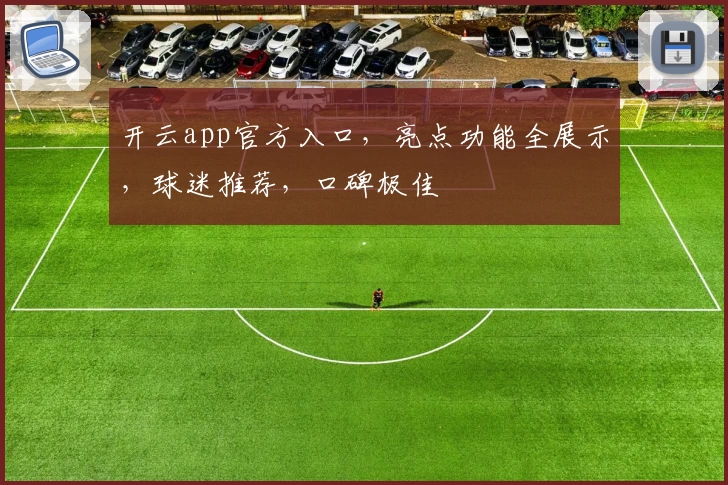 开云app官方入口，亮点功能全展示，球迷推荐，口碑极佳