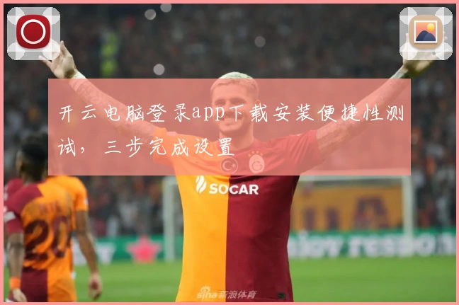 开云电脑登录app下载安装便捷性测试,三步完成设置