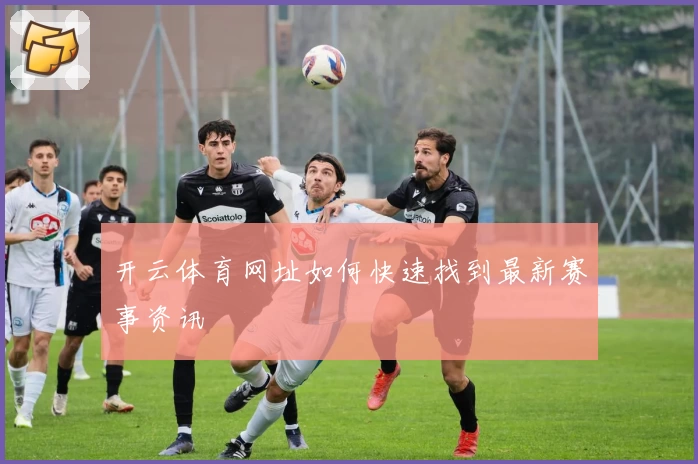 开云体育网址如何快速找到最新赛事资讯