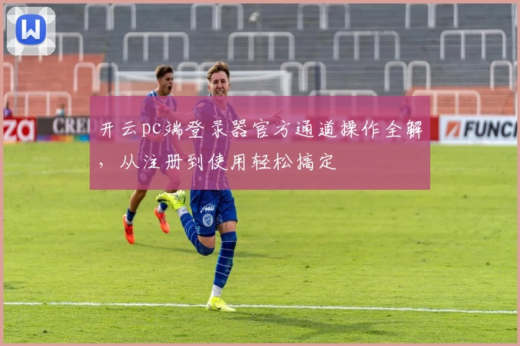 开云pc端登录器官方通道操作全解，从注册到使用轻松搞定