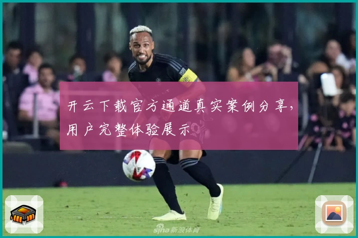 开云下载官方通道真实案例分享，用户完整体验展示