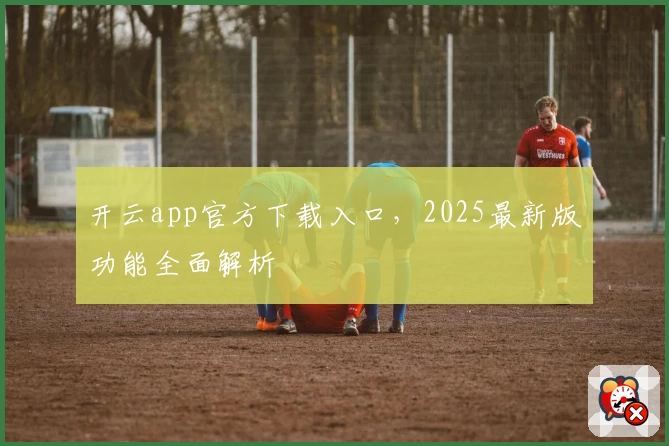 开云app官方下载入口，2025最新版功能全面解析
