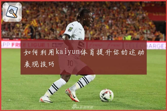 如何利用kaiyun体育提升你的运动表现技巧