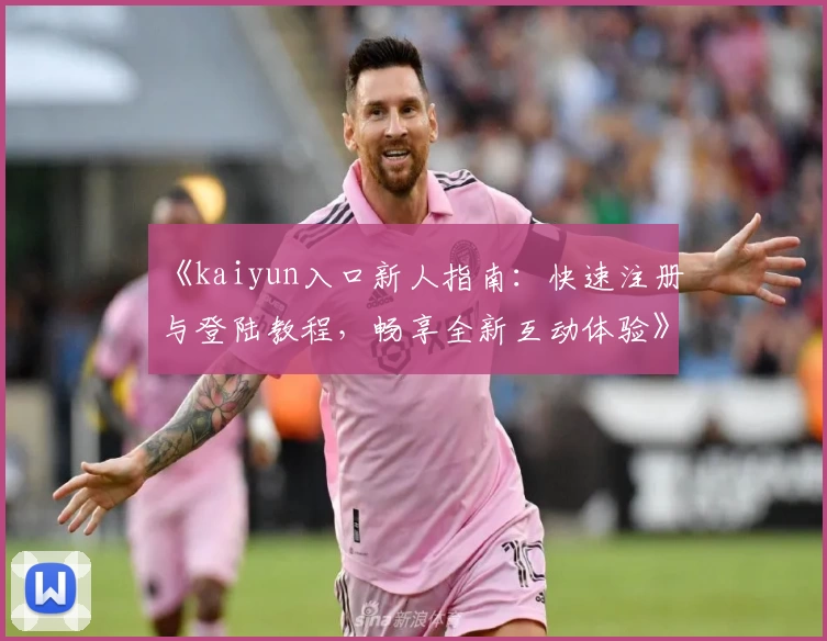 《kaiyun入口新人指南：快速注册与登陆教程，畅享全新互动体验》