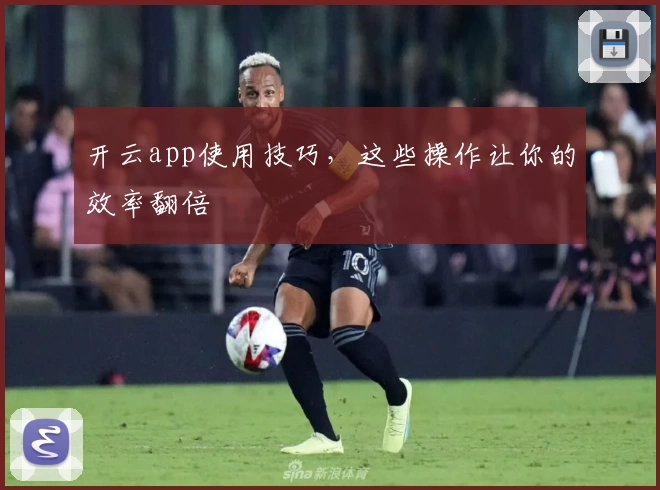 开云app使用技巧，这些操作让你的效率翻倍