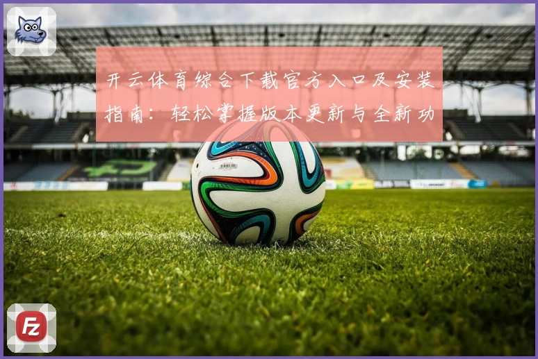 开云体育综合下载官方入口及安装指南:轻松掌握版本更新与全新功能亮点