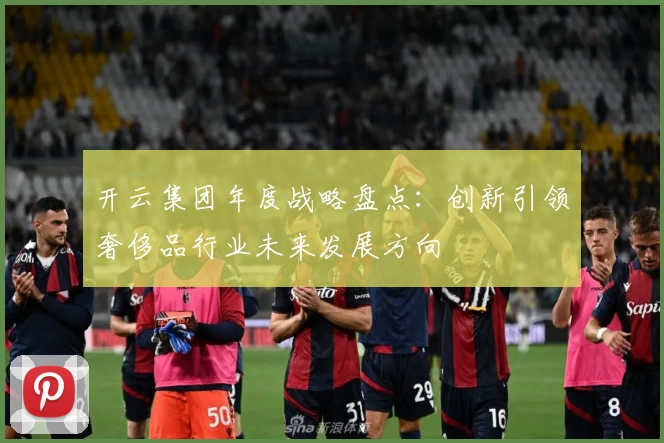 开云集团年度战略盘点：创新引领奢侈品行业未来发展方向