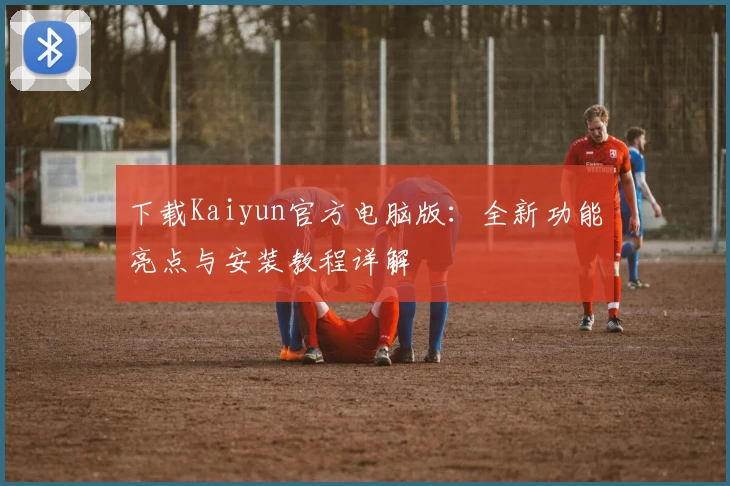 下载Kaiyun官方电脑版：全新功能亮点与安装教程详解