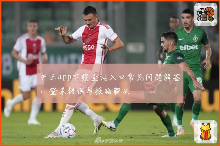 开云app下载全站入口常见问题解答,登录错误与报错解决