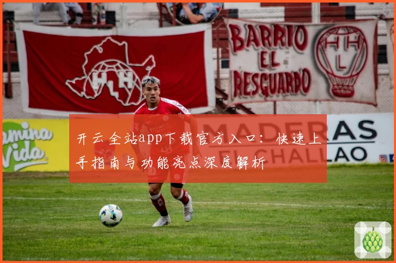 开云全站app下载官方入口：快速上手指南与功能亮点深度解析