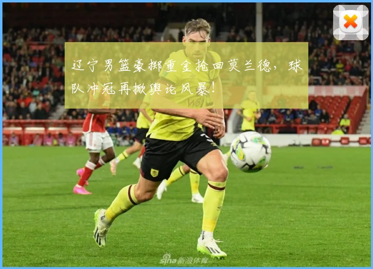 辽宁男篮豪掷重金抢回莫兰德，球队冲冠再掀舆论风暴！