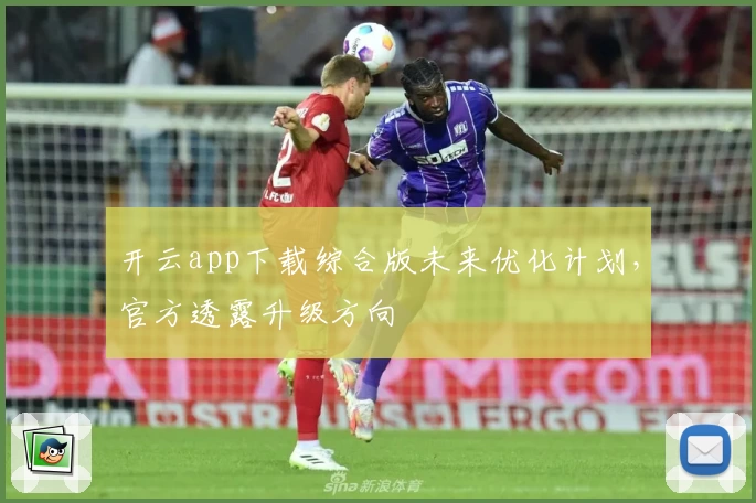 开云app下载综合版未来优化计划，官方透露升级方向