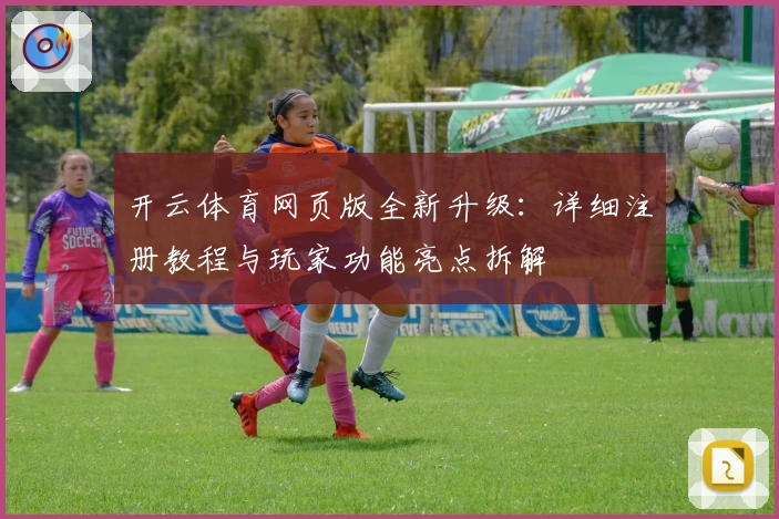 开云体育网页版全新升级：详细注册教程与玩家功能亮点拆解