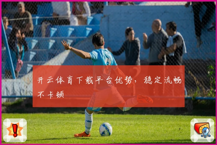 开云体育下载平台优势,稳定流畅不卡顿