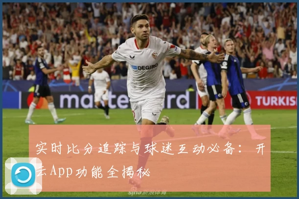 实时比分追踪与球迷互动必备：开云App功能全揭秘