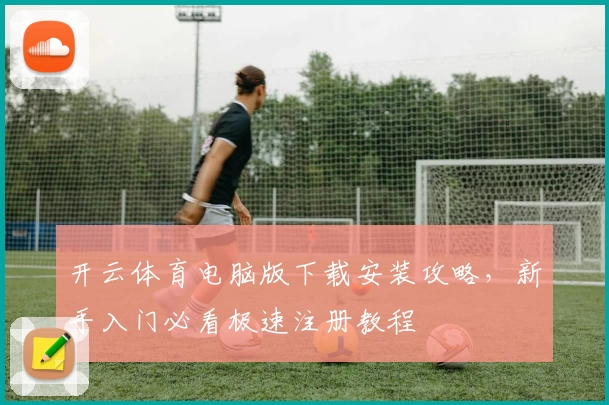 开云体育电脑版下载安装攻略，新手入门必看极速注册教程