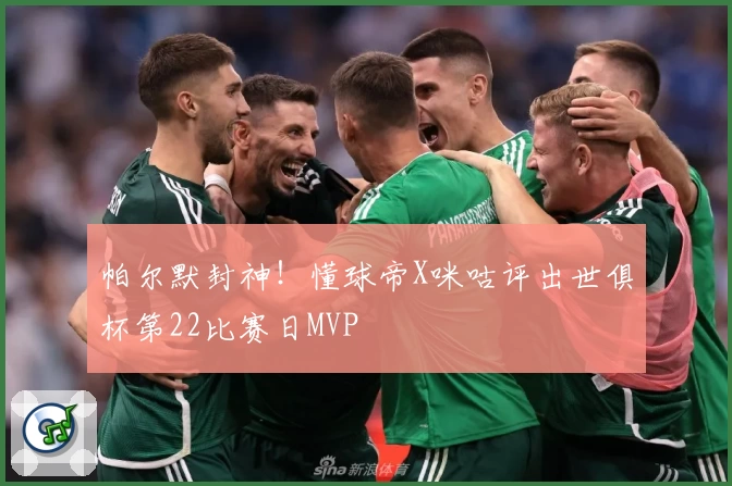 帕尔默封神！懂球帝X咪咕评出世俱杯第22比赛日MVP