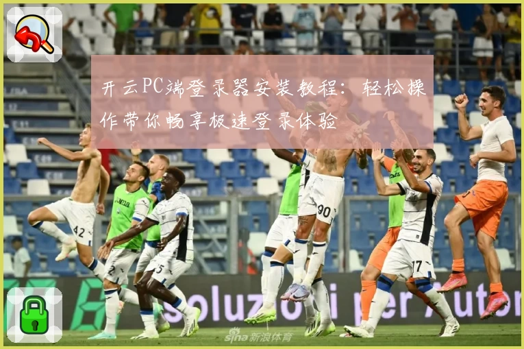 开云PC端登录器安装教程：轻松操作带你畅享极速登录体验