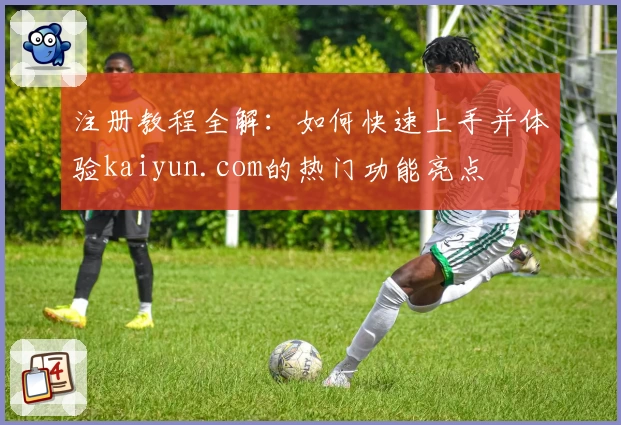 注册教程全解：如何快速上手并体验kaiyun.com的热门功能亮点
