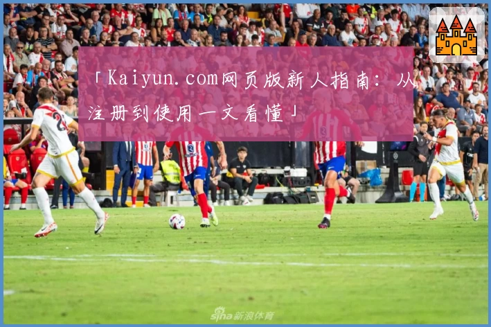 「Kaiyun.com网页版新人指南：从注册到使用一文看懂」
