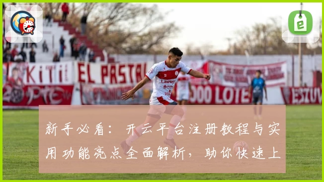 新手必看：开云平台注册教程与实用功能亮点全面解析，助你快速上手