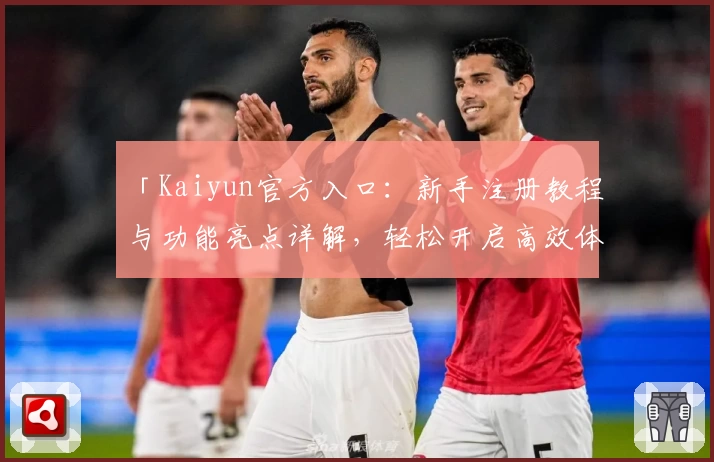 「Kaiyun官方入口:新手注册教程与功能亮点详解,轻松开启高效体验之旅」
