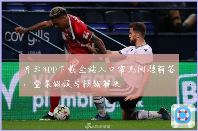 开云app下载全站入口常见问题解答,登录错误与报错解决