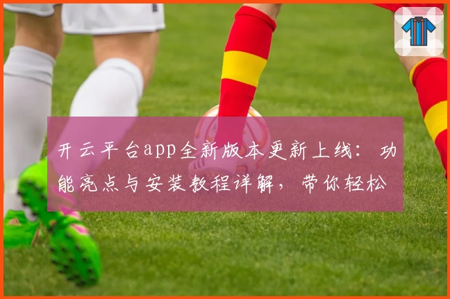 开云平台app全新版本更新上线：功能亮点与安装教程详解，带你轻松开启高效使用之旅