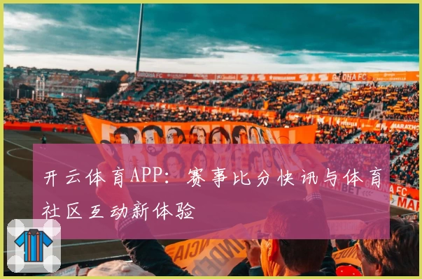 开云体育APP：赛事比分快讯与体育社区互动新体验