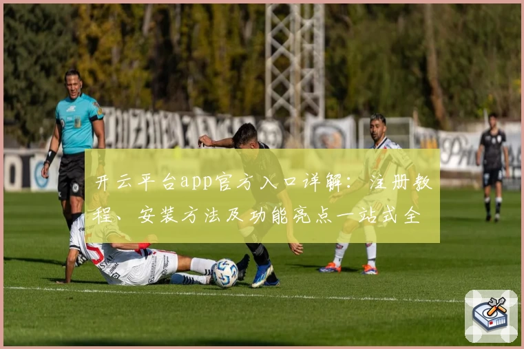 开云平台app官方入口详解：注册教程、安装方法及功能亮点一站式全解析