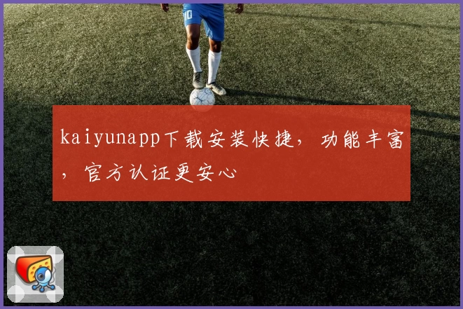 kaiyunapp下载安装快捷，功能丰富，官方认证更安心